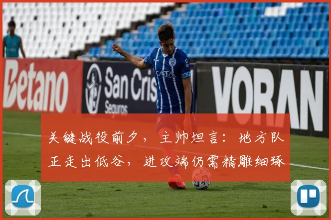 关键战役前夕，主帅坦言：地方队正走出低谷，进攻端仍需精雕细琢
