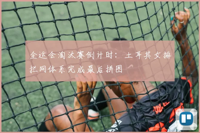 全运会淘汰赛倒计时：土耳其女排拦网体系完成最后拼图