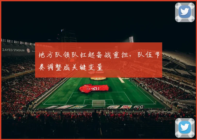 地方队领队扛起备战重担，队伍节奏调整成关键变量