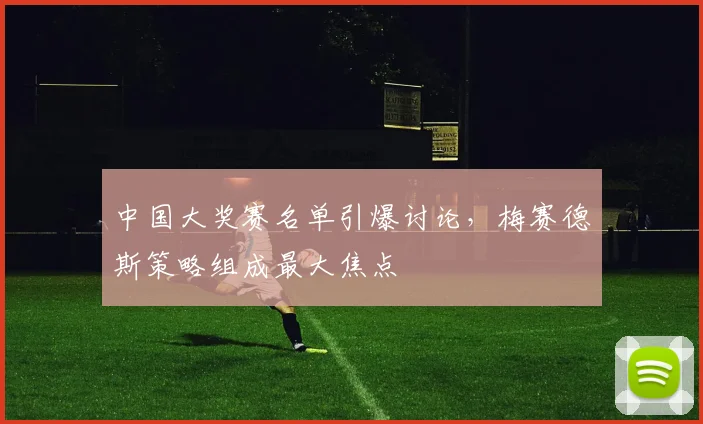 中国大奖赛名单引爆讨论，梅赛德斯策略组成最大焦点