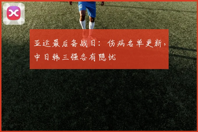 亚运最后备战日：伤病名单更新，中日韩三强各有隐忧