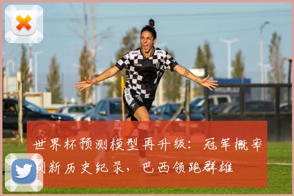 世界杯预测模型再升级：冠军概率刷新历史纪录，巴西领跑群雄