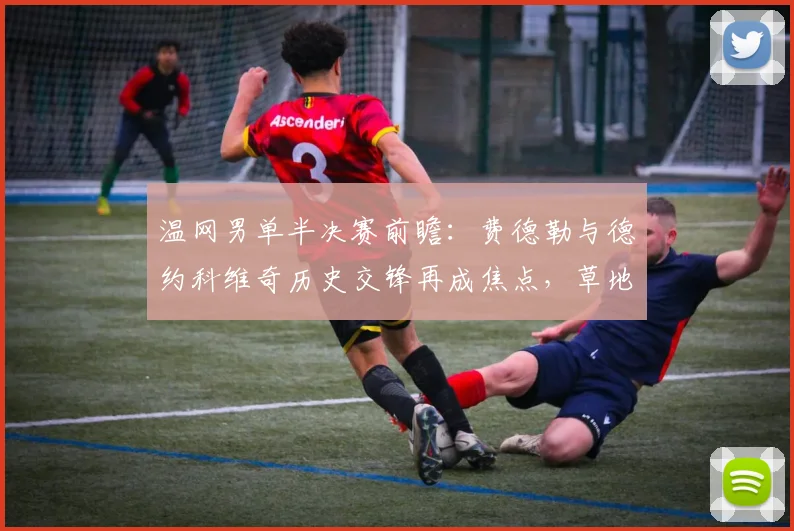 温网男单半决赛前瞻：费德勒与德约科维奇历史交锋再成焦点，草地之王之争悬念迭起