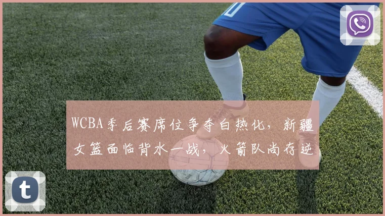 WCBA季后赛席位争夺白热化，新疆女篮面临背水一战，火箭队尚存逆袭曙光