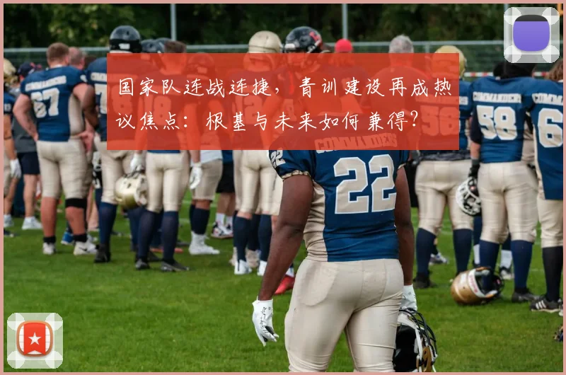 国家队连战连捷，青训建设再成热议焦点：根基与未来如何兼得？