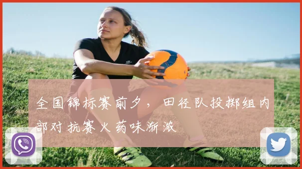 全国锦标赛前夕，田径队投掷组内部对抗赛火药味渐浓