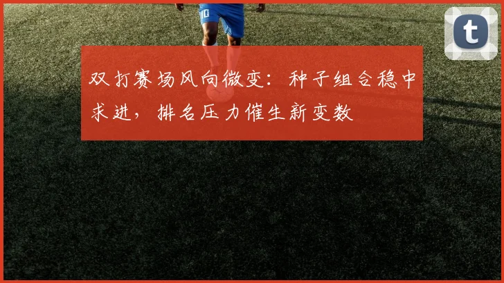 双打赛场风向微变：种子组合稳中求进，排名压力催生新变数