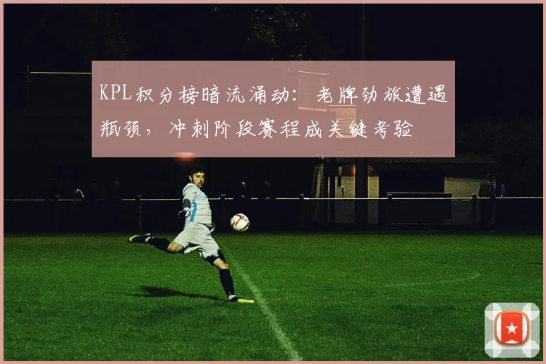 KPL积分榜暗流涌动：老牌劲旅遭遇瓶颈，冲刺阶段赛程成关键考验