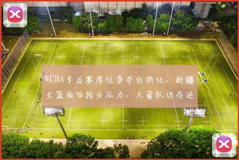WCBA季后赛席位争夺白热化，新疆女篮面临抢分压力，火箭队仍存逆袭可能