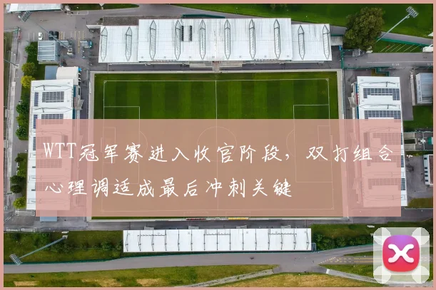 WTT冠军赛进入收官阶段，双打组合心理调适成最后冲刺关键