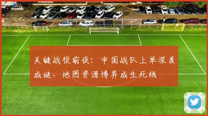 关键战役前夜：中国战队上单深度成谜，地图资源博弈成生死线