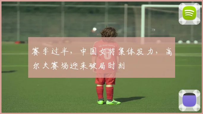 赛季过半，中国女将集体发力，高尔夫赛场迎来破局时刻