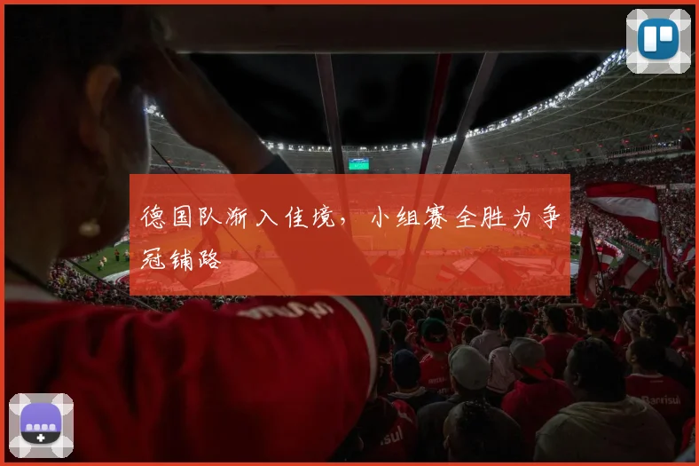 德国队渐入佳境，小组赛全胜为争冠铺路