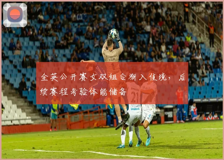 全英公开赛女双组合渐入佳境，后续赛程考验体能储备