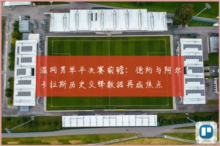 温网男单半决赛前瞻：德约与阿尔卡拉斯历史交锋数据再成焦点