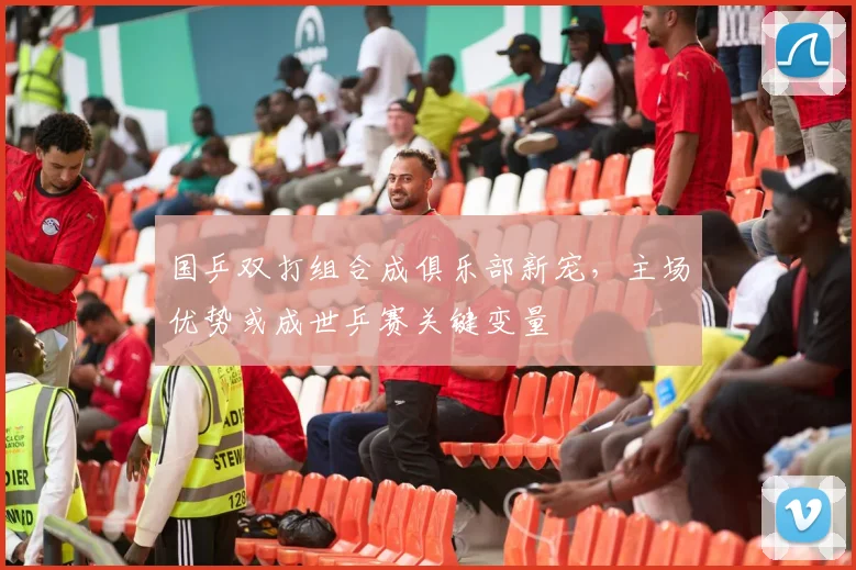 国乒双打组合成俱乐部新宠，主场优势或成世乒赛关键变量