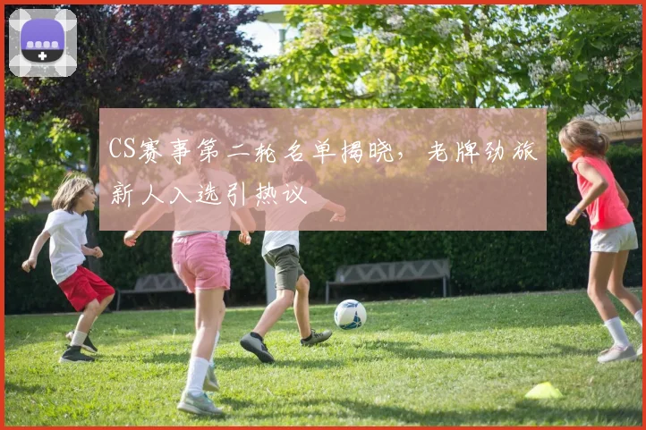 CS赛事第二轮名单揭晓，老牌劲旅新人入选引热议