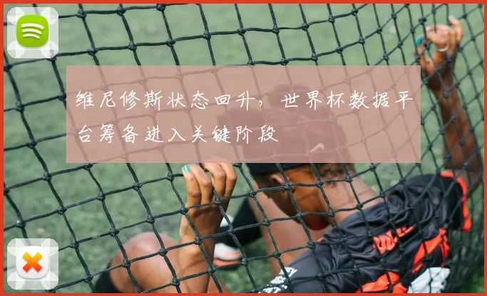 维尼修斯状态回升，世界杯数据平台筹备进入关键阶段
