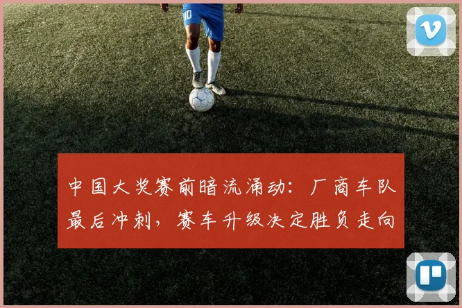 中国大奖赛前暗流涌动：厂商车队最后冲刺，赛车升级决定胜负走向