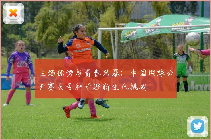 主场优势与青春风暴：中国网球公开赛头号种子迎新生代挑战