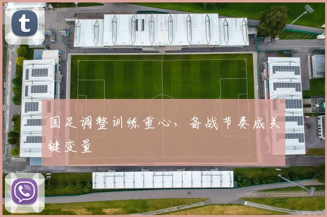 国足调整训练重心，备战节奏成关键变量