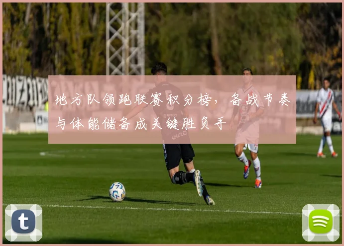 地方队领跑联赛积分榜，备战节奏与体能储备成关键胜负手