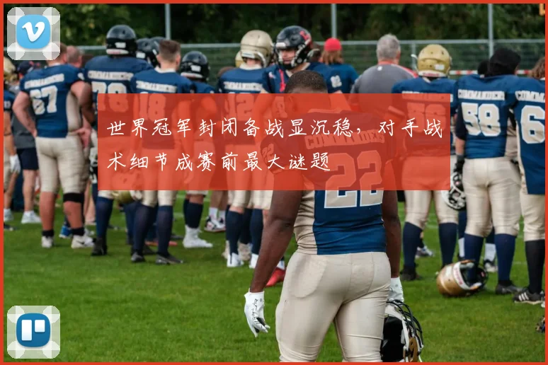 世界冠军封闭备战显沉稳，对手战术细节成赛前最大谜题