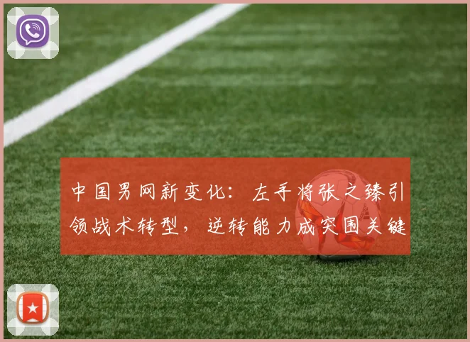 中国男网新变化：左手将张之臻引领战术转型，逆转能力成突围关键