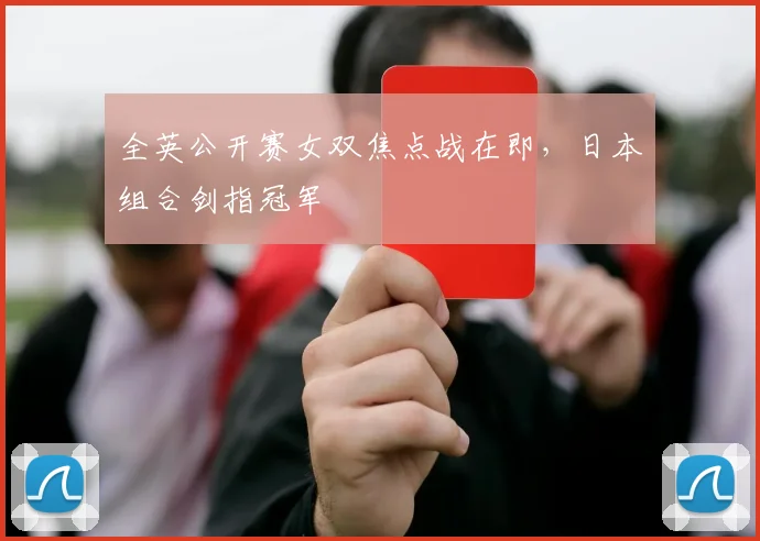 全英公开赛女双焦点战在即，日本组合剑指冠军