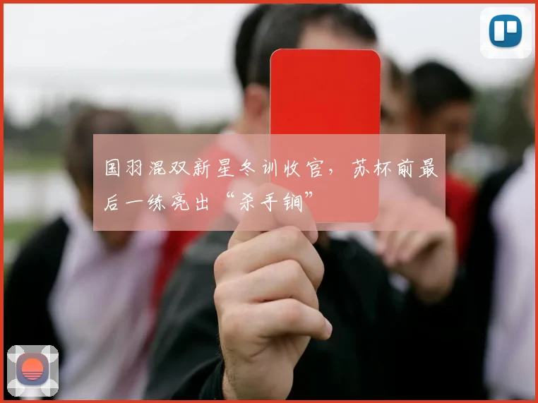 国羽混双新星冬训收官，苏杯前最后一练亮出“杀手锏”