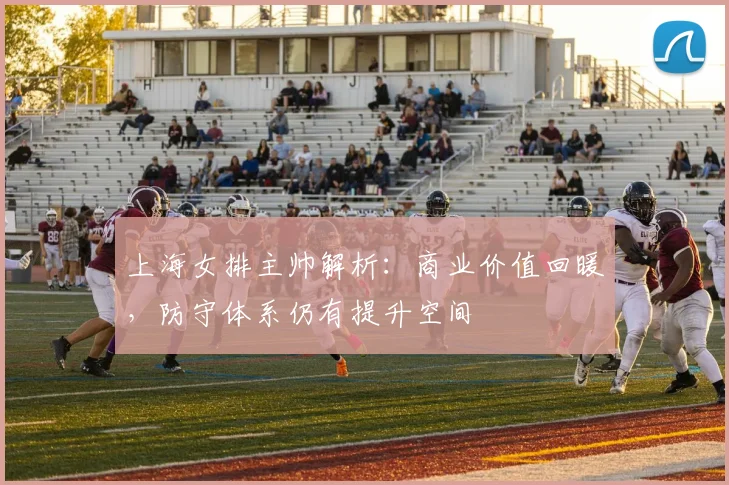 上海女排主帅解析：商业价值回暖，防守体系仍有提升空间