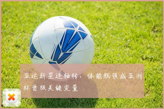 亚运新星连轴转，体能瓶颈成亚洲杯晋级关键变量