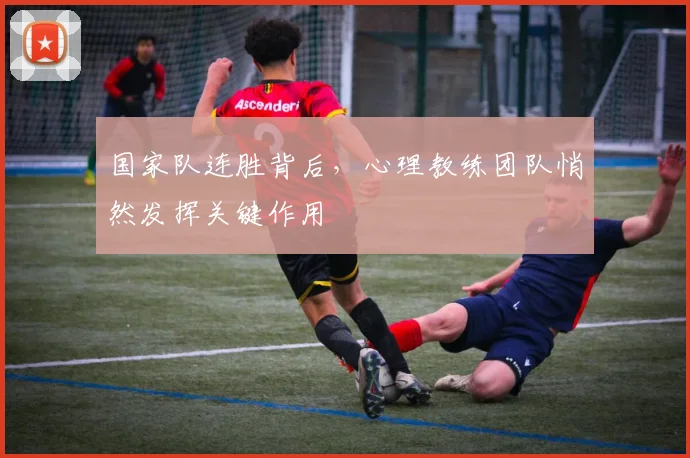 国家队连胜背后，心理教练团队悄然发挥关键作用