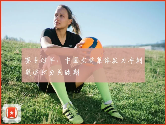 赛季过半，中国女将集体发力冲刺奥运积分关键期