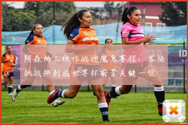 阿森纳三线作战迎魔鬼赛程，客场挑战热刺成世界杯前景关键一役