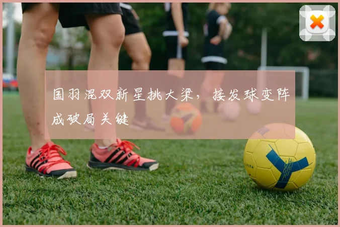 国羽混双新星挑大梁，接发球变阵成破局关键