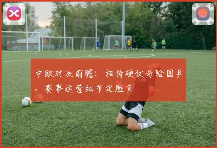 中欧对决前瞻：相持硬仗考验国乒，赛事运营细节定胜负