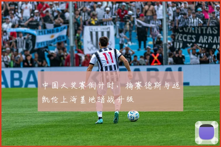 中国大奖赛倒计时，梅赛德斯与迈凯伦上海基地暗战升级