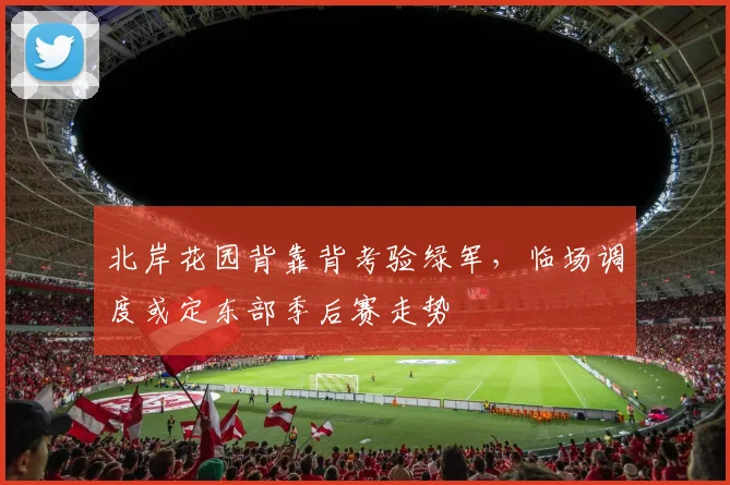 北岸花园背靠背考验绿军，临场调度或定东部季后赛走势
