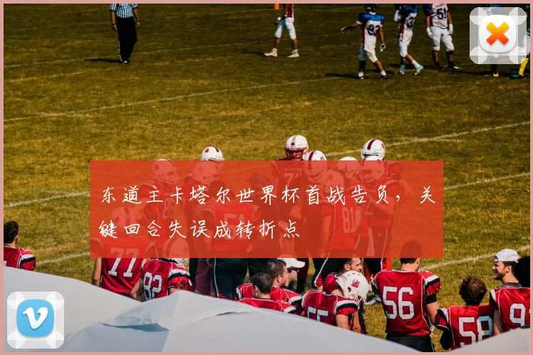 东道主卡塔尔世界杯首战告负，关键回合失误成转折点
