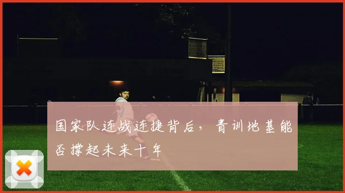 国家队连战连捷背后，青训地基能否撑起未来十年
