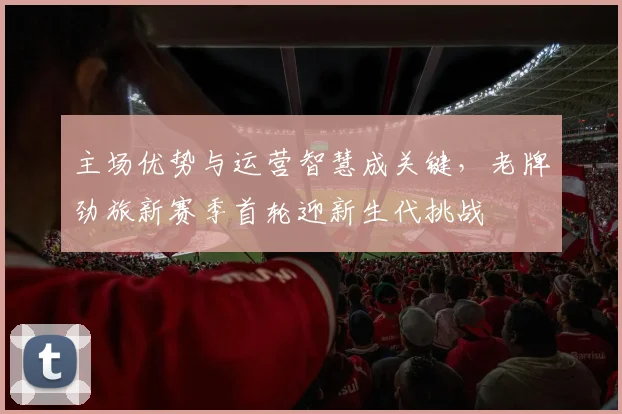 主场优势与运营智慧成关键，老牌劲旅新赛季首轮迎新生代挑战