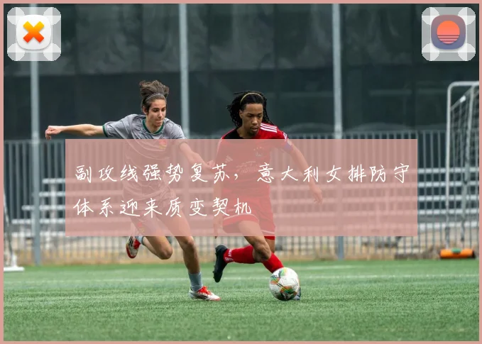 副攻线强势复苏，意大利女排防守体系迎来质变契机