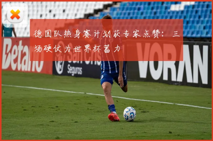 德国队热身赛计划获专家点赞：三场硬仗为世界杯蓄力