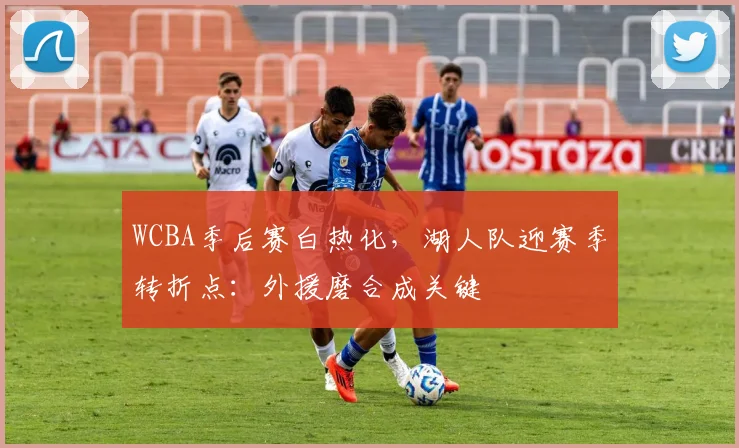 WCBA季后赛白热化，湖人队迎赛季转折点：外援磨合成关键