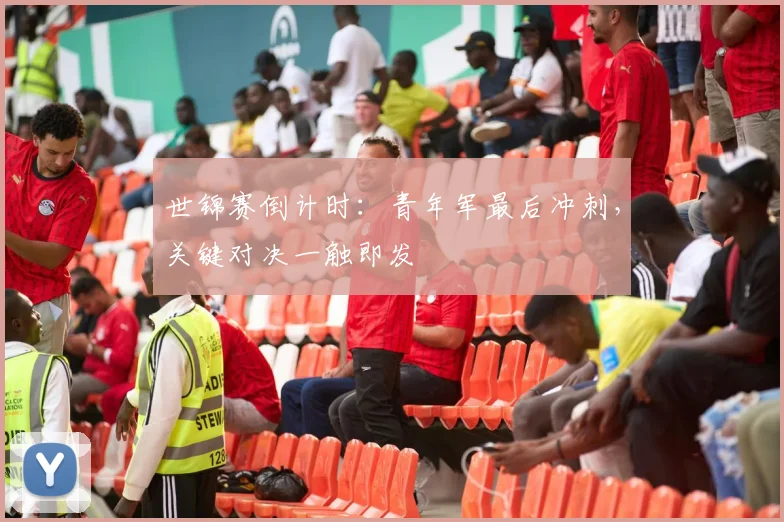世锦赛倒计时：青年军最后冲刺，关键对决一触即发