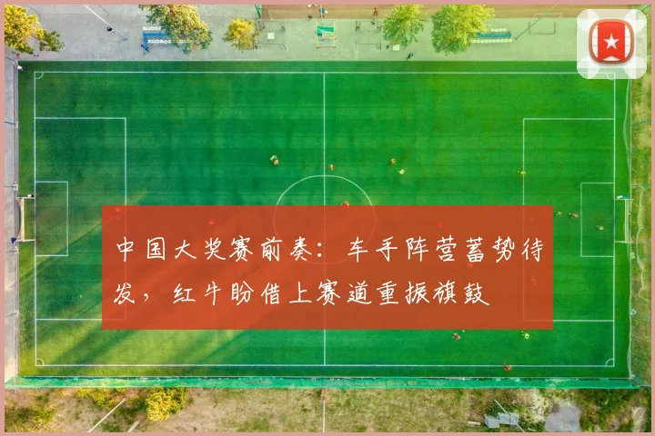 中国大奖赛前奏：车手阵营蓄势待发，红牛盼借上赛道重振旗鼓