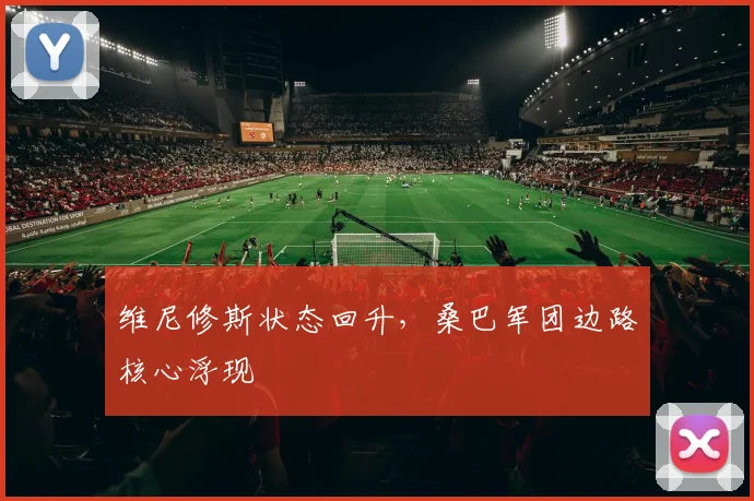 维尼修斯状态回升，桑巴军团边路核心浮现